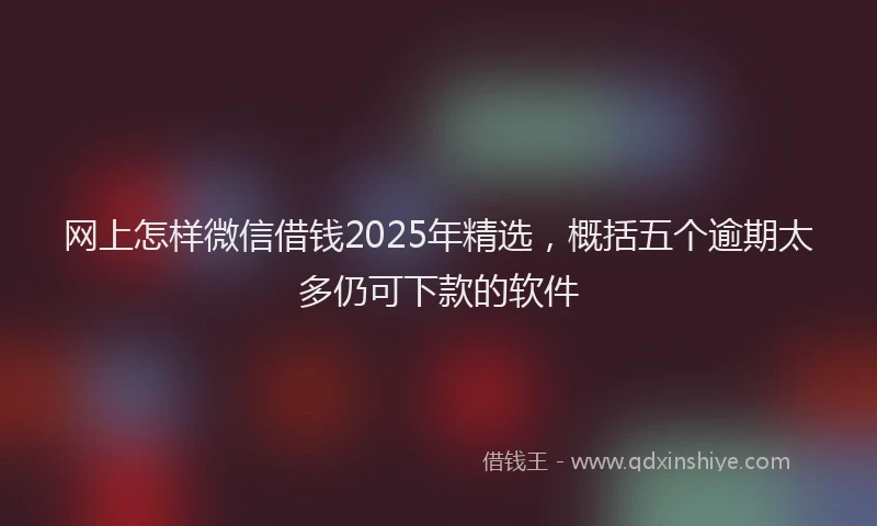 网上怎样微信借钱2025年精选，概括五个逾期太多仍可下款的软件