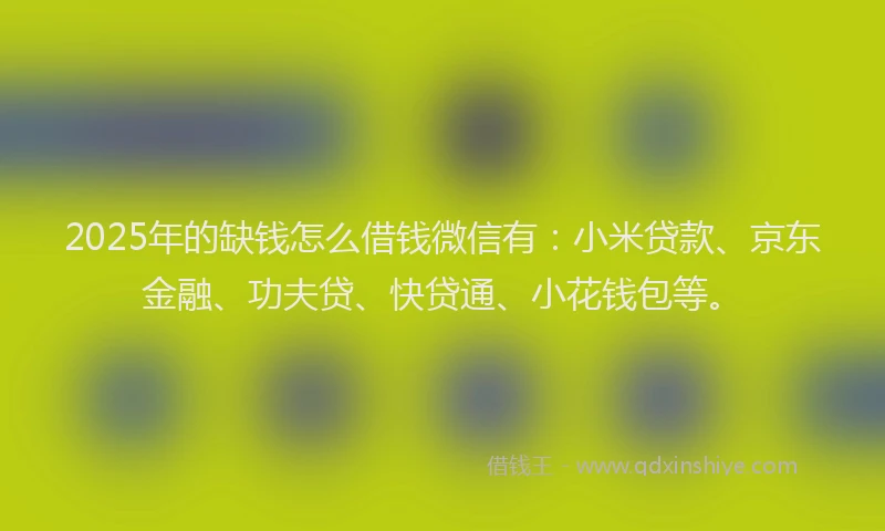 2025年的缺钱怎么借钱微信有：小米贷款、京东金融、功夫贷、快贷通、小花钱包等。