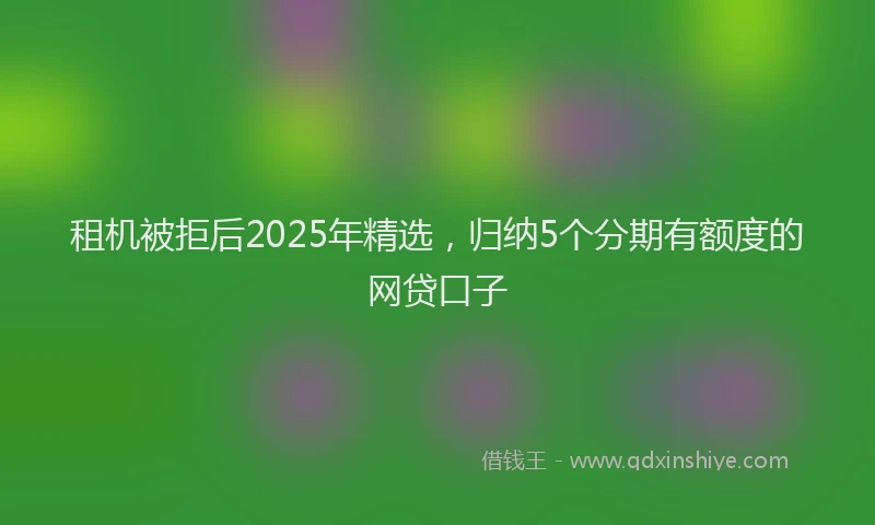 租机被拒后2025年精选，归纳5个分期有额度的网贷口子