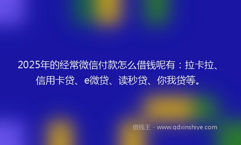 2025年的经常微信付款怎么借钱呢有：拉卡拉、信用卡贷、e微贷、读秒贷、你我贷等。