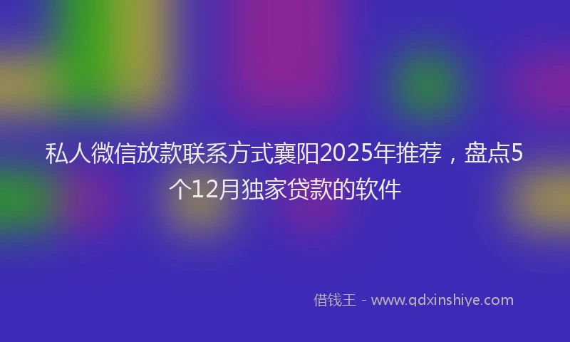 私人微信放款联系方式襄阳2025年推荐，盘点5个12月独家贷款的软件