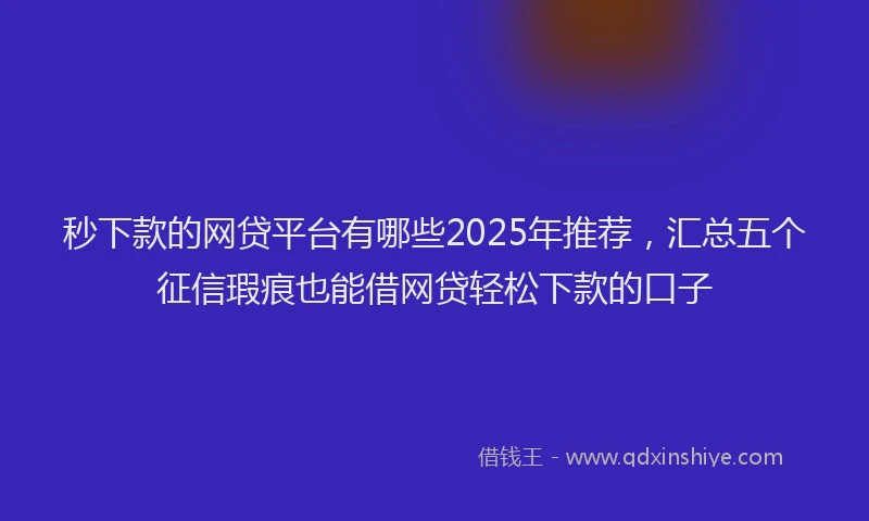 秒下款的网贷平台有哪些2025年推荐，汇总五个征信瑕疵也能借网贷轻松下款的口子