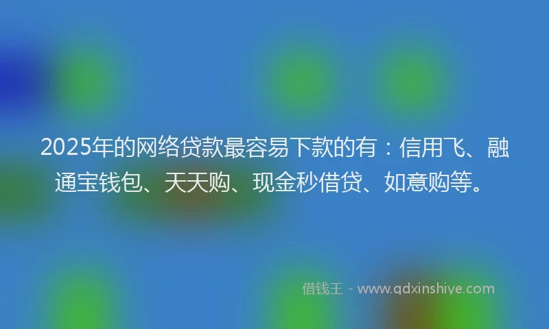 2025年的网络贷款最容易下款的有：信用飞、融通宝钱包、天天购、现金秒借贷、如意购等。