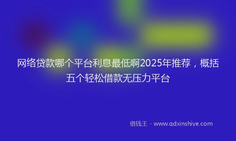 网络贷款哪个平台利息最低啊2025年推荐，概括五个轻松借款无压力平台