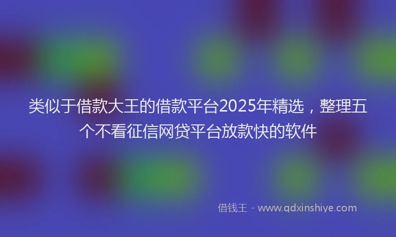 类似于借款大王的借款平台2025年精选，整理五个不看征信网贷平台放款快的软件