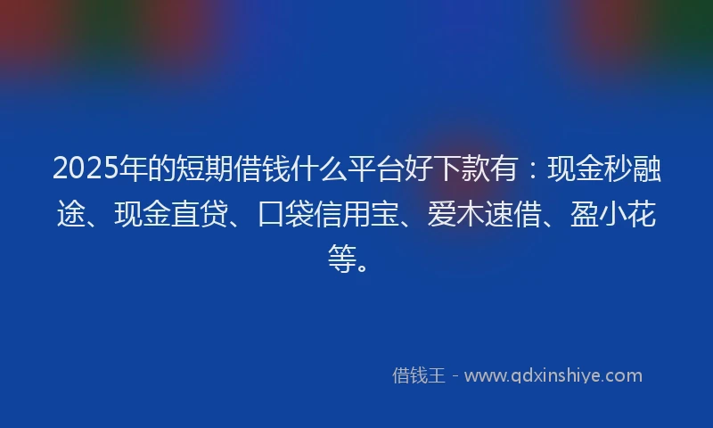 2025年的短期借钱什么平台好下款有：现金秒融途、现金直贷、口袋信用宝、爱木速借、盈小花等。