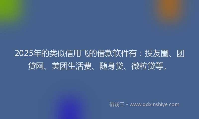 2025年的类似信用飞的借款软件有：投友圈、团贷网、美团生活费、随身贷、微粒贷等。