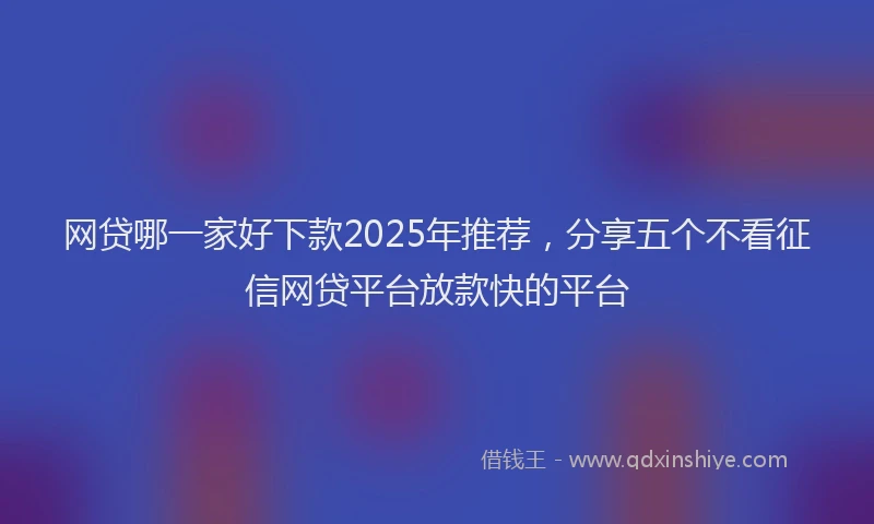 网贷哪一家好下款2025年推荐，分享五个不看征信网贷平台放款快的平台