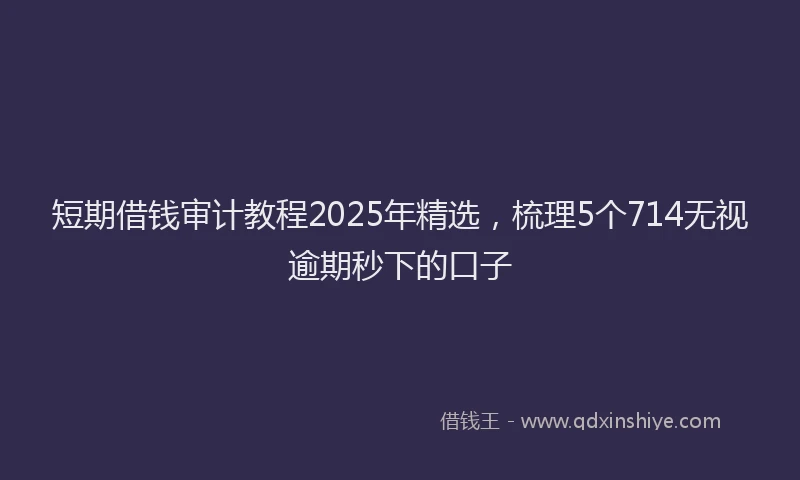 短期借钱审计教程2025年精选，梳理5个714无视逾期秒下的口子