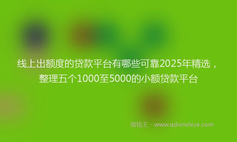 线上出额度的贷款平台有哪些可靠2025年精选，整理五个1000至5000的小额贷款平台