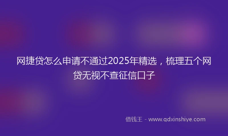 网捷贷怎么申请不通过2025年精选，梳理五个网贷无视不查征信口子