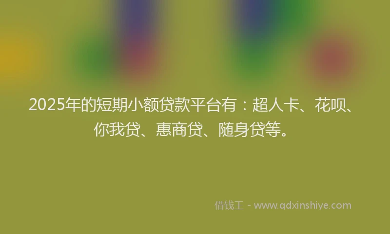 2025年的短期小额贷款平台有：超人卡、花呗、你我贷、惠商贷、随身贷等。