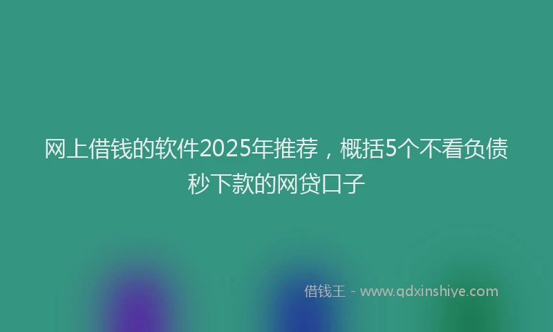 网上借钱的软件2025年推荐，概括5个不看负债秒下款的网贷口子