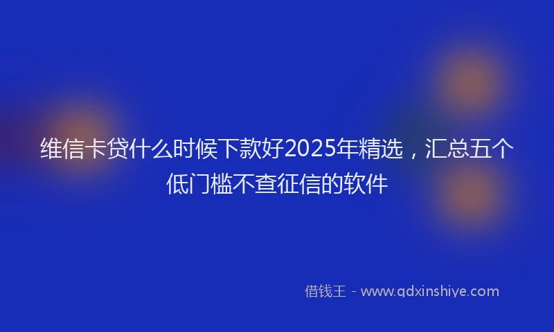 维信卡贷什么时候下款好2025年精选，汇总五个低门槛不查征信的软件