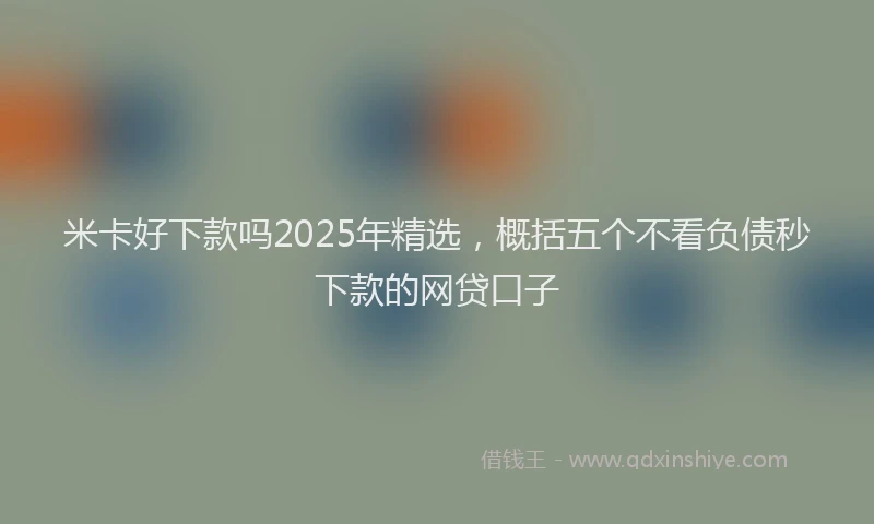 米卡好下款吗2025年精选，概括五个不看负债秒下款的网贷口子