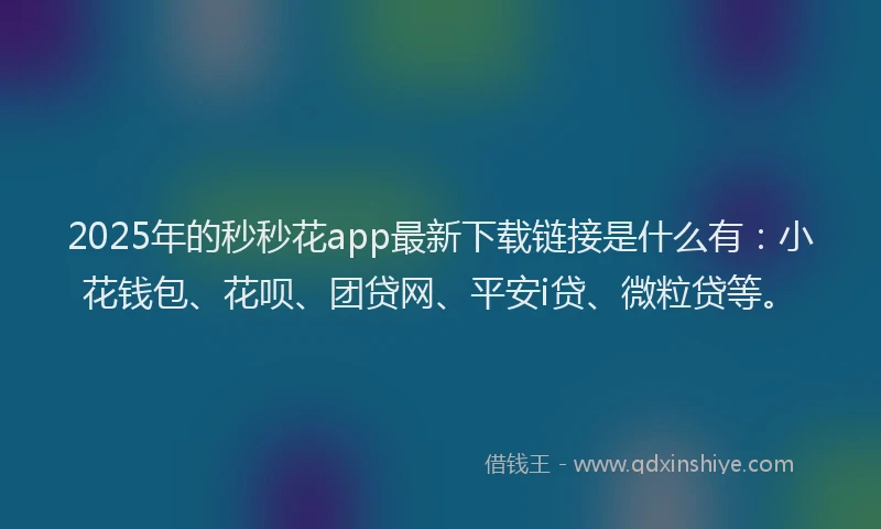 2025年的秒秒花app最新下载链接是什么有：小花钱包、花呗、团贷网、平安i贷、微粒贷等。