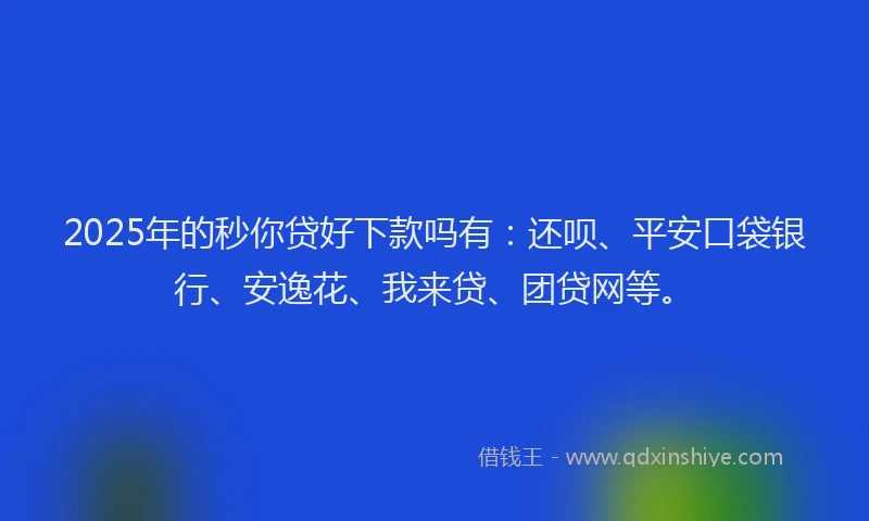 2025年的秒你贷好下款吗有：还呗、平安口袋银行、安逸花、我来贷、团贷网等。