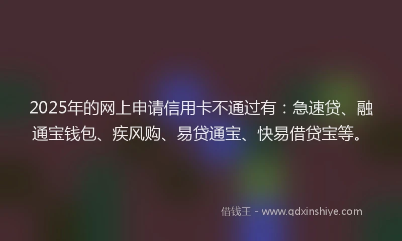 2025年的网上申请信用卡不通过有：急速贷、融通宝钱包、疾风购、易贷通宝、快易借贷宝等。