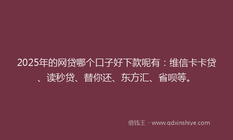 2025年的网贷哪个口子好下款呢有：维信卡卡贷、读秒贷、替你还、东方汇、省呗等。