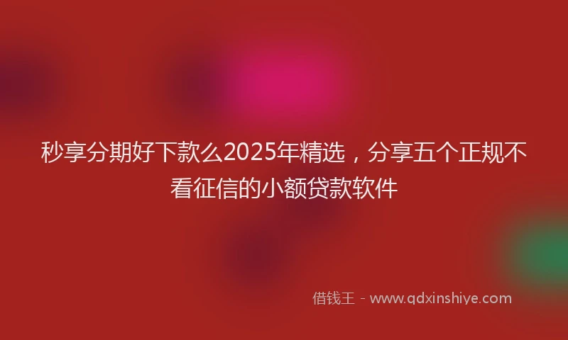 秒享分期好下款么2025年精选，分享五个正规不看征信的小额贷款软件