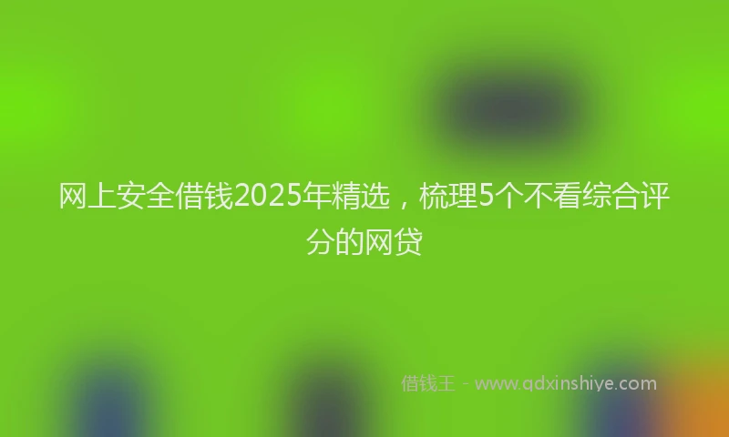 网上安全借钱2025年精选，梳理5个不看综合评分的网贷
