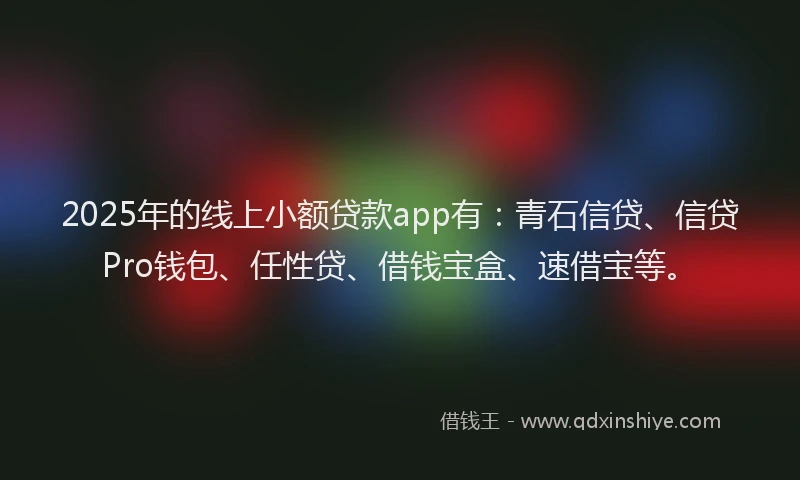 2025年的线上小额贷款app有：青石信贷、信贷Pro钱包、任性贷、借钱宝盒、速借宝等。