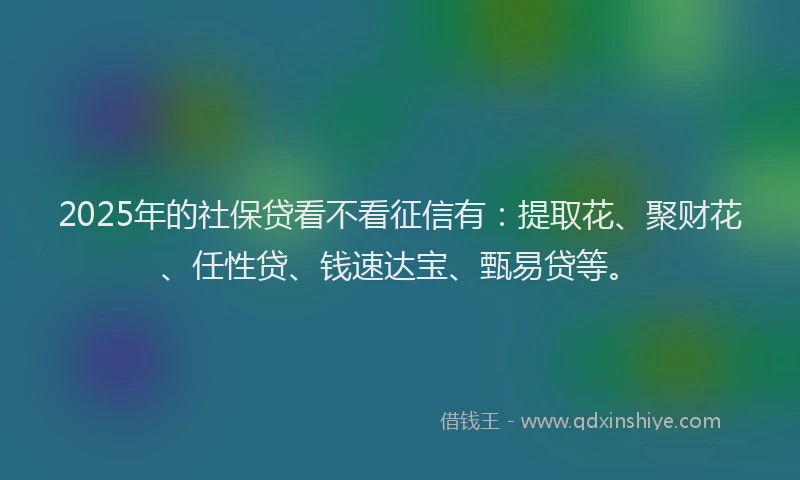 2025年的社保贷看不看征信有：提取花、聚财花、任性贷、钱速达宝、甄易贷等。