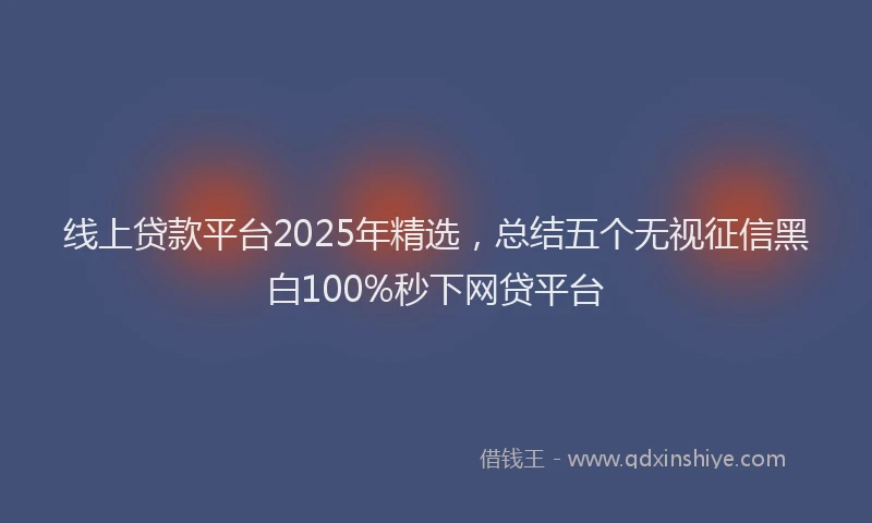 线上贷款平台2025年精选，总结五个无视征信黑白100%秒下网贷平台