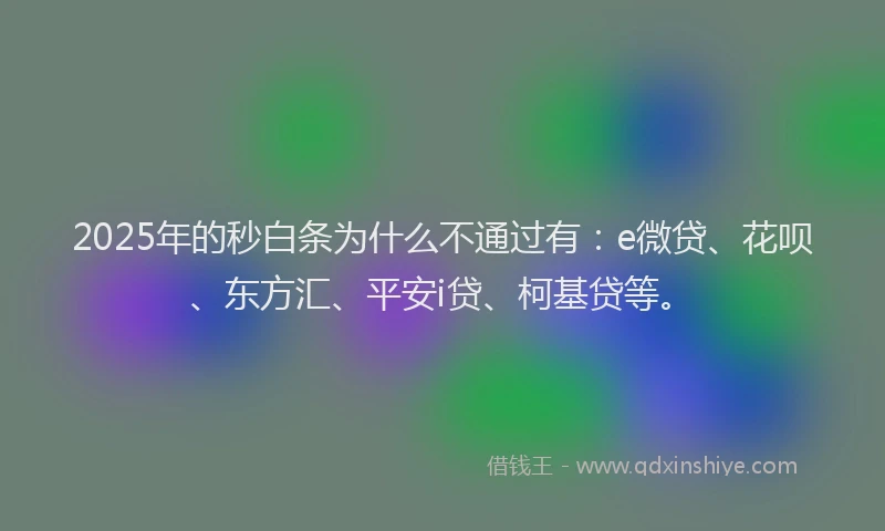 2025年的秒白条为什么不通过有：e微贷、花呗、东方汇、平安i贷、柯基贷等。