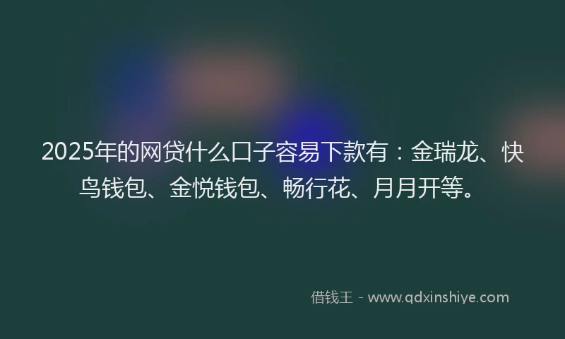 2025年的网贷什么口子容易下款有：金瑞龙、快鸟钱包、金悦钱包、畅行花、月月开等。