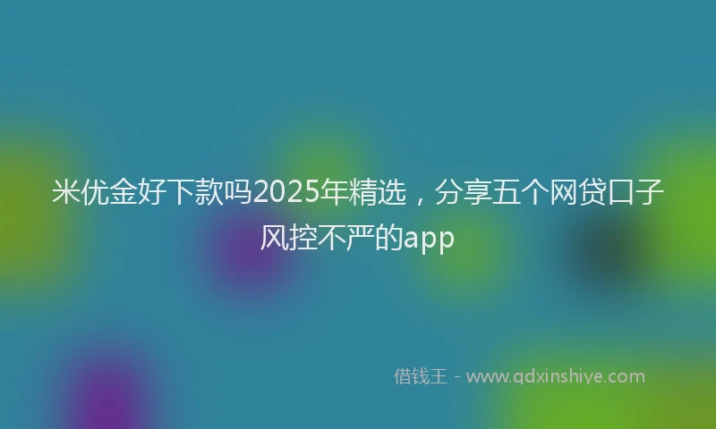 米优金好下款吗2025年精选，分享五个网贷口子风控不严的app
