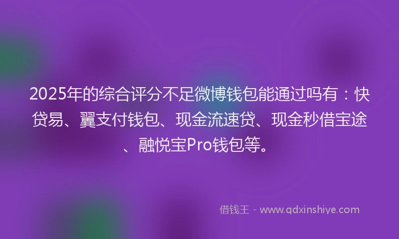 2025年的综合评分不足微博钱包能通过吗有：快贷易、翼支付钱包、现金流速贷、现金秒借宝途、融悦宝Pro钱包等。