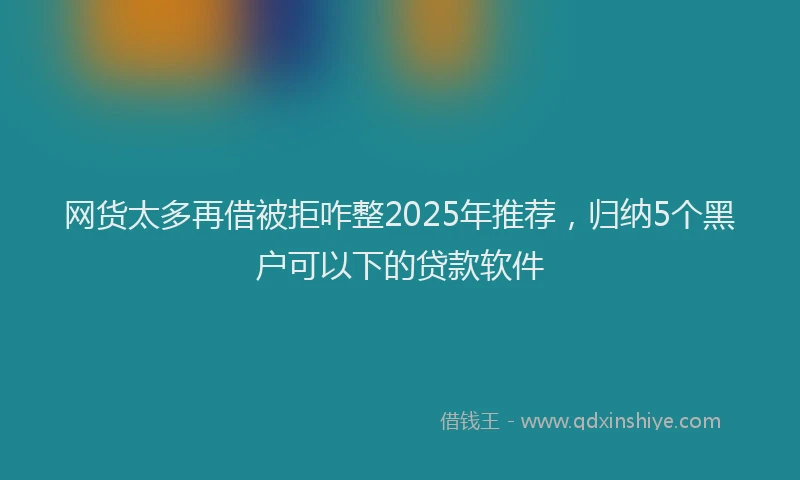 网货太多再借被拒咋整2025年推荐，归纳5个黑户可以下的贷款软件