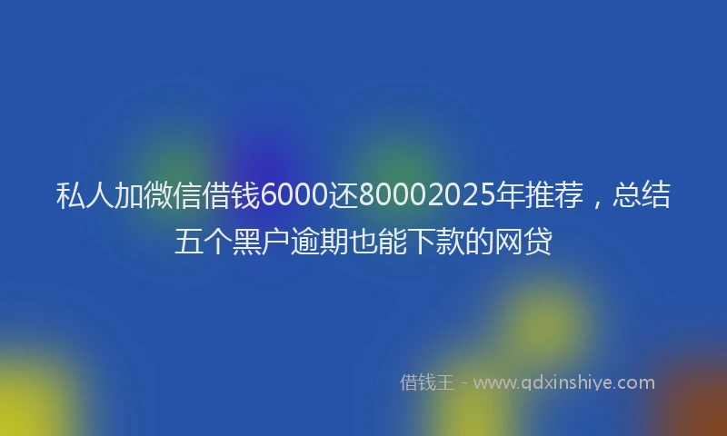 私人加微信借钱6000还80002025年推荐，总结五个黑户逾期也能下款的网贷