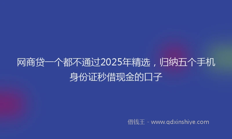 网商贷一个都不通过2025年精选，归纳五个手机身份证秒借现金的口子