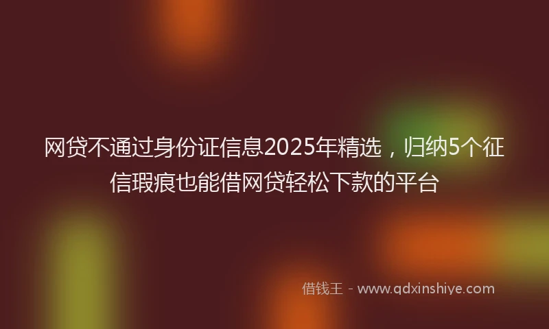 网贷不通过身份证信息2025年精选，归纳5个征信瑕疵也能借网贷轻松下款的平台