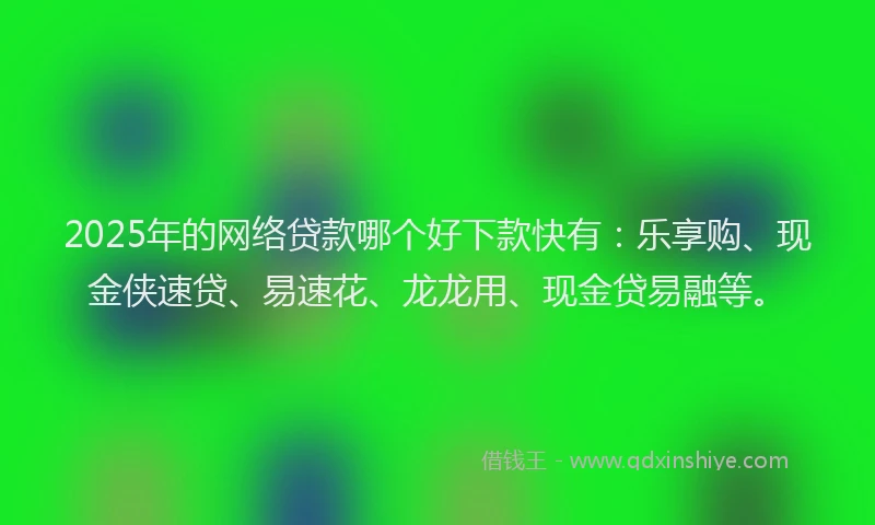 2025年的网络贷款哪个好下款快有：乐享购、现金侠速贷、易速花、龙龙用、现金贷易融等。
