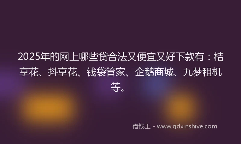 2025年的网上哪些贷合法又便宜又好下款有：桔享花、抖享花、钱袋管家、企鹅商城、九梦租机等。