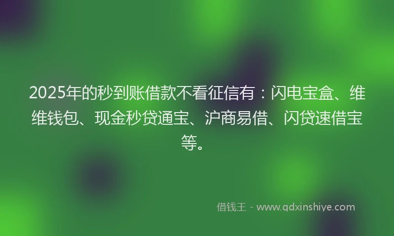 2025年的秒到账借款不看征信有：闪电宝盒、维维钱包、现金秒贷通宝、沪商易借、闪贷速借宝等。