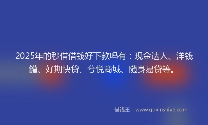2025年的秒借借钱好下款吗有：现金达人、洋钱罐、好期快贷、兮悦商城、随身易贷等。