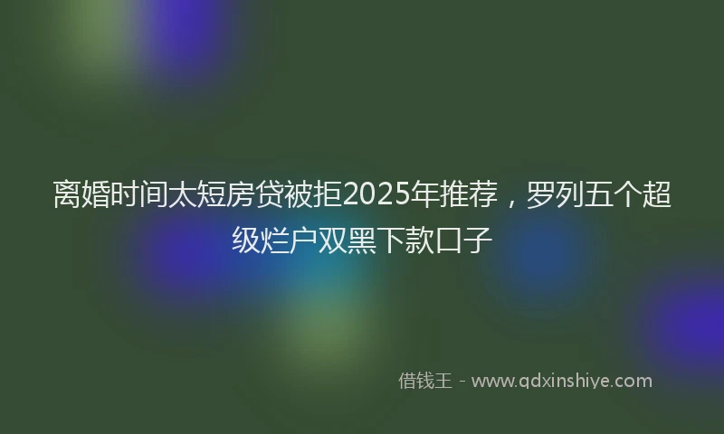 离婚时间太短房贷被拒2025年推荐，罗列五个超级烂户双黑下款口子