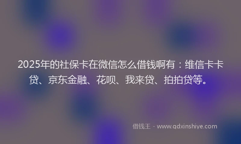 2025年的社保卡在微信怎么借钱啊有：维信卡卡贷、京东金融、花呗、我来贷、拍拍贷等。