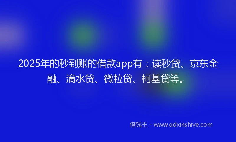 2025年的秒到账的借款app有：读秒贷、京东金融、滴水贷、微粒贷、柯基贷等。