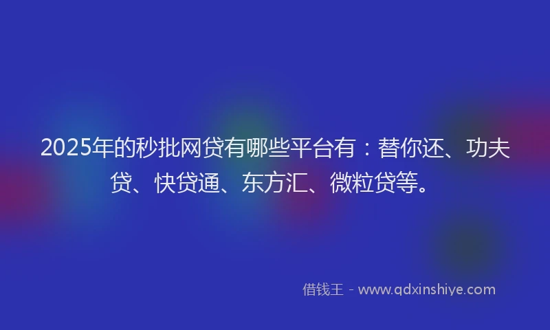 2025年的秒批网贷有哪些平台有：替你还、功夫贷、快贷通、东方汇、微粒贷等。