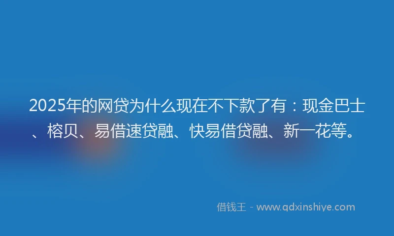 2025年的网贷为什么现在不下款了有：现金巴士、榕贝、易借速贷融、快易借贷融、新一花等。