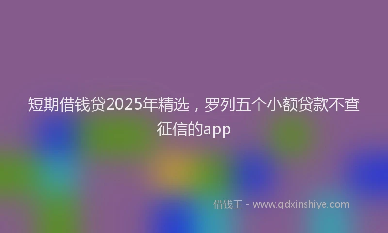短期借钱贷2025年精选，罗列五个小额贷款不查征信的app