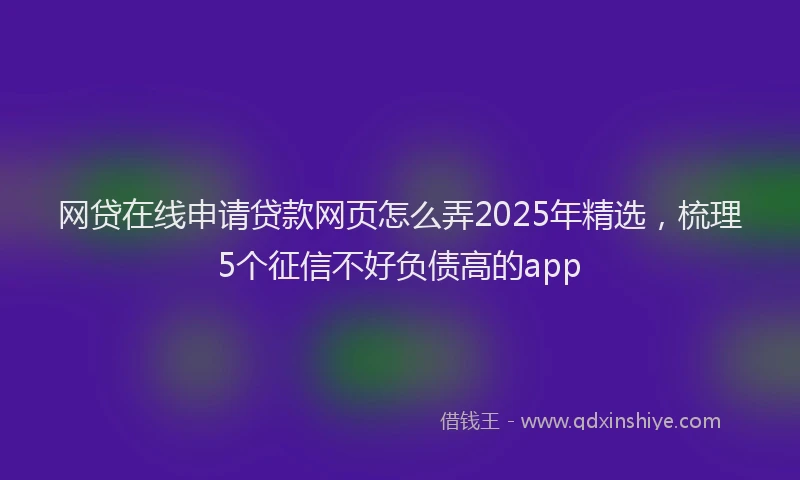 网贷在线申请贷款网页怎么弄2025年精选，梳理5个征信不好负债高的app