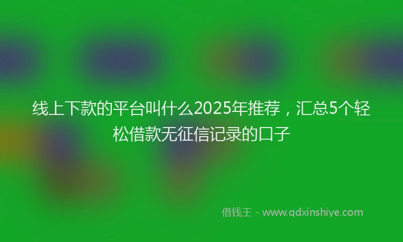 线上下款的平台叫什么2025年推荐，汇总5个轻松借款无征信记录的口子
