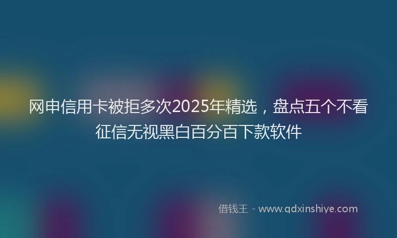 网申信用卡被拒多次2025年精选，盘点五个不看征信无视黑白百分百下款软件