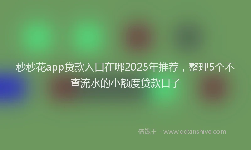 秒秒花app贷款入口在哪2025年推荐，整理5个不查流水的小额度贷款口子